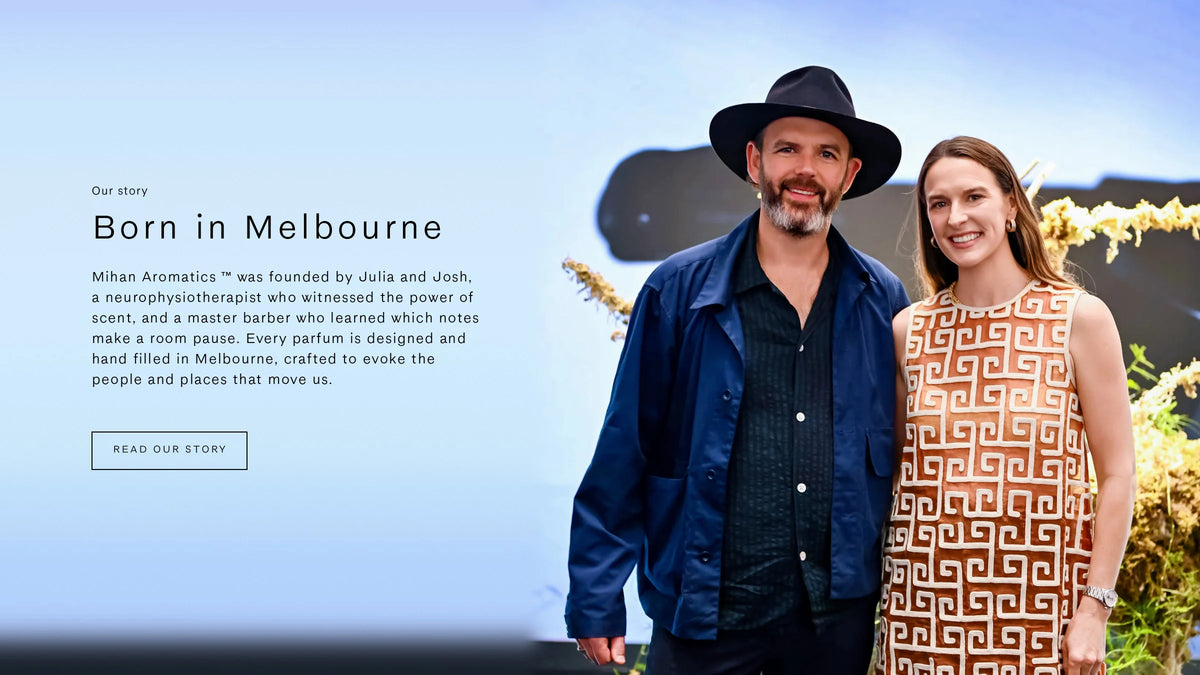 Josh and Julia, founders of Mihan Aromatics. Born in Melbourne. Every parfum is designed and hand filled in Melbourne. Read our story.